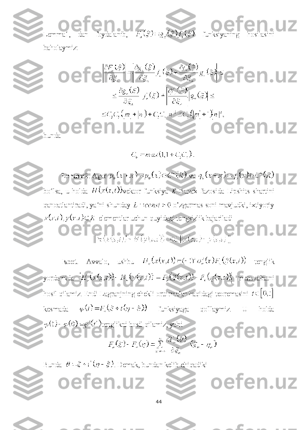 Lemma1,   dan   foydalanib,     funksiyaning   hosilasini
baholaymiz:
bunda
Lemma2 . Agar   va 
bo lsa,   u   holda  ʻ vektor   funksiya   K   Banax   fazosida   Lipshits   shartini
qanoatlantiradi, ya ni shunday 	
ʼ  o’zgarmas soni mavjudki, ixtiyoriy
 elementlar uchun quyidagi tengsizlik bajariladi
Isbot .   Avvalo,   ushbu     tenglik
yordamida     munosabatni
hosil qilamiz. Endi Lagranjning chekli orttirmalar haqidagi teoremasini 
kesmada     funksiyaga   qo'llaymiz.   U   holda
tenglikni hosil qilamiz, ya'ni
Bunda   . Demak, bundan kelib chiqadiki
44 