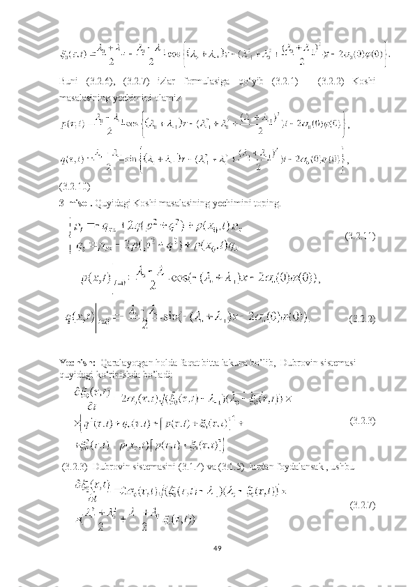 Buni   (3.2.6),   (3.2.7)   izlar   formulasiga   qo ‘ yib   (3.2.1)   -   (3.2.2)   Koshi
masalasining yechimini olamiz
, 
,          
(3.2.10)    
3-misol.  Quyidagi Koshi masalasining yechimini toping.
                                             (3.2.11)
         ,
   .                 (3.2.2)
                    
Yechish:   Qaralayotgan holda faqat bitta lakuna bo’lib,  Dubrovin sistemasi 
quyidagi ko ‘ rinishda bo’ladi:
                        (3.2.3)
  (3.2.3)  Dubrovin sistemasini (3.1.4) va (3.1.5)  lardan foydalansak , ushbu 
                           (3.2.7)
49 