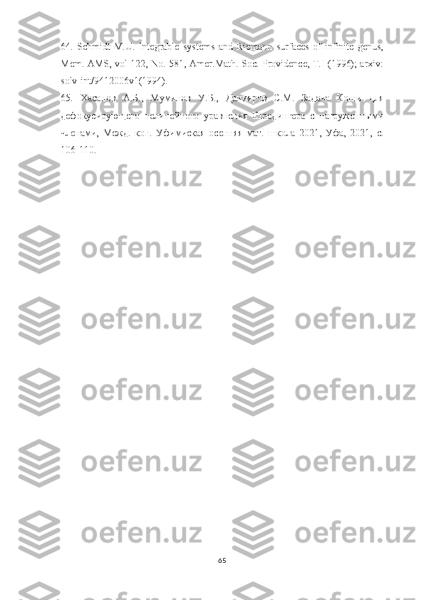 64.   Schmidt   M.U.   Integrable   systems   and   Riemann   surfaces   of   infinite   genus,
Mem. AMS, vol 122, No. 581, Amer.Math. Soc. Providence, T.I (1996); arxiv:
solv-int/9412006v1(1994).
65.   Хасанов   А.Б.,   Муминов   У.Б.,   Данияров   С.М.   Задача   Коши   для
дефокусирующего   нелинейного   уравнения   Шредингера   с   нагруженными
членами,   Межд.   кон.   Уфимиская   осенняя   мат.   школа   2021,   Уфа,   2021,   c .
106-110.
65 