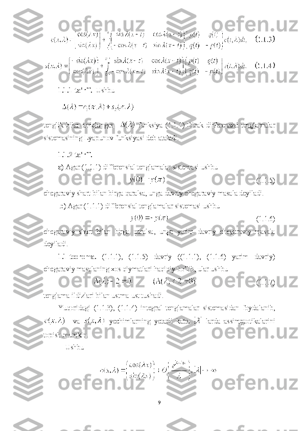 1.1.1-ta’rif.   Ushbu
tenglik   bilan   aniqlangan       funksiya   (1.1.1)   Dirak   differensial   tenglamalar
sistemasining Lyapunov funksiyasi deb ataladi.
1.1.2-ta’rif.  
a)  Agar (1.1.1) differensial tenglamalar sistemasi ushbu 
   (1.1.5)
chegaraviy shart bilan birga qaralsa, unga davriy chegaraviy masala deyiladi.
  b)  Agar (1.1.1) differensial tenglamalar sistemasi ushbu 
(1.1.6)
chegaraviy   shart   bilan   birga   qaralsa,   unga   yarim   davriy   chegaraviy   masala
deyiladi.
1.1-teorema.   (1.1.1),   (1.1.5)   davriy   ((1.1.1),   (1.1.6)   yarim   davriy)
chegaraviy masalaning xos qiymatlari haqiqiy bo’lib, ular ushbu 
  (1.1.7)
tenglama ildizlari bilan ustma-ust tushadi.
Yuqoridagi   (1.1.3),   (1.1.4)   integral   tenglamalar   sistemasidan   foydalanib,
    va     yechimlarning   yetarli   katta     larda   assimptotikalarini
topish mumkin.
     Ushbu 
 
9 