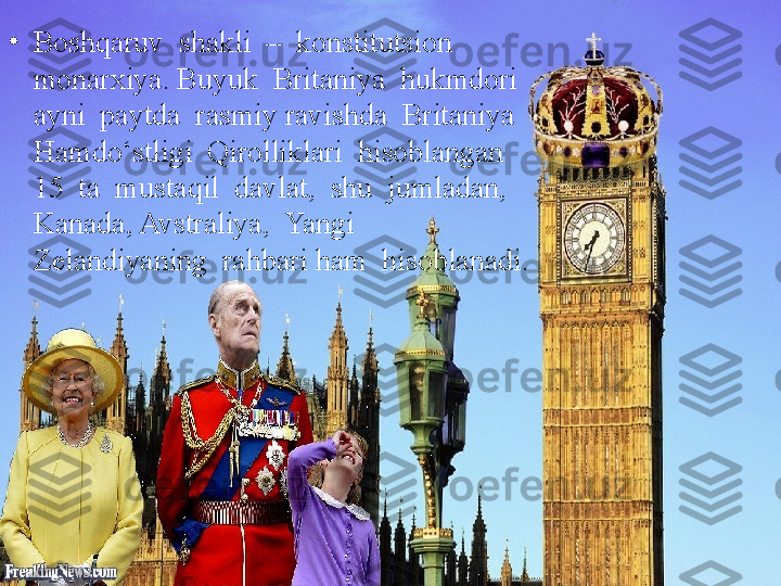 •
Boshqaruv  shakli  –  konstitutsion  
monarxiya. Buyuk  Britaniya  hukmdori  
ayni  paytda  rasmiy ravishda  Britaniya  
Hamdo‘stligi  Qirolliklari  hisoblangan  
15  ta  mustaqil  davlat,  shu  jumladan, 
Kanada, Avstraliya,  Yangi  
Zelandiyaning  rahbari ham  hisoblanadi. 