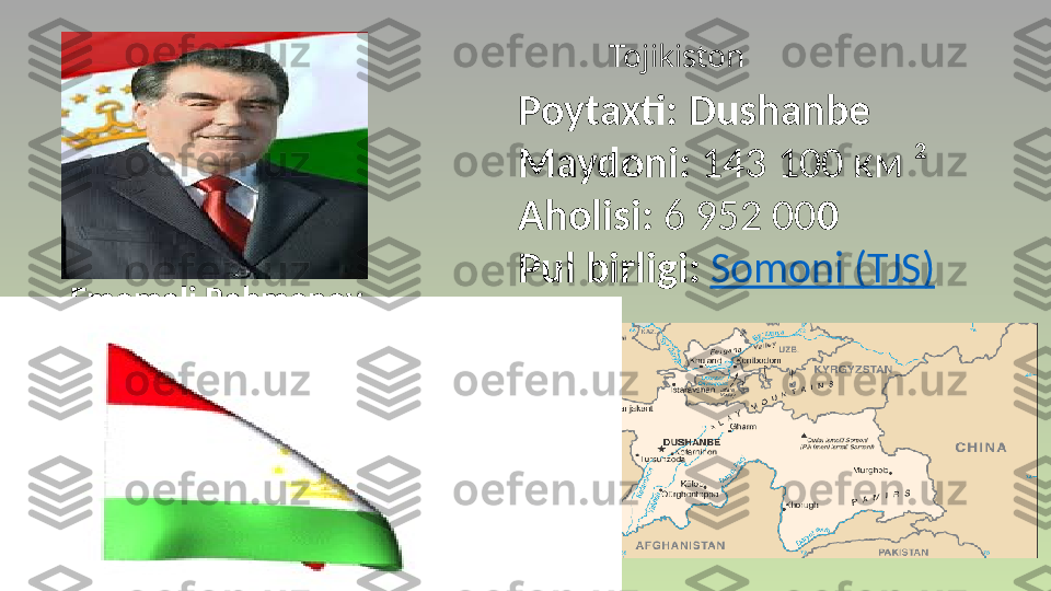 Emomali Rahmonov Poytaxti: Dushanbe
Maydoni:  143 100 км ²
Aholisi:  6 952 00 0
Pul birligi:  Somoni  (TJS)Tojikiston 