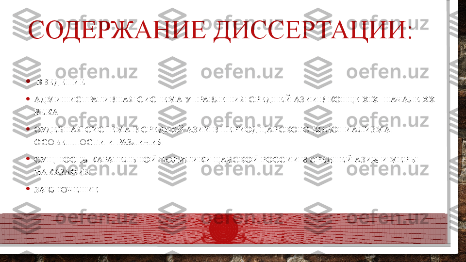 СОДЕРЖАНИЕ ДИССЕРТАЦИИ:
•   ВВЕДЕНИЕ
• АДМИНИСТРАТИВНАЯ СИСТЕМА УПРАВЛЕНИЯ СРЕДНЕЙ АЗИИ В КОНЦЕ XIX- НАЧАЛЕ XX 
ВЕКА
• СУДЕБНАЯ СИСТЕМА В СРЕДНЕЙ АЗИИ В ПЕРИОД ЦАРСКОГО КОЛОНИАЛИЗМА: 
ОСОБЕННОСТИ И РАЗЛИЧИЯ
• СУЩНΟСТЬ КАРАТЕЛЬНΟЙ ПΟЛИТИКИ ЦАРСКΟЙ РΟССИИ В СРЕДНЕЙ АЗИИ И МЕРЫ 
НАКАЗАНИЯ
• ЗАКЛЮЧЕНИЕ  