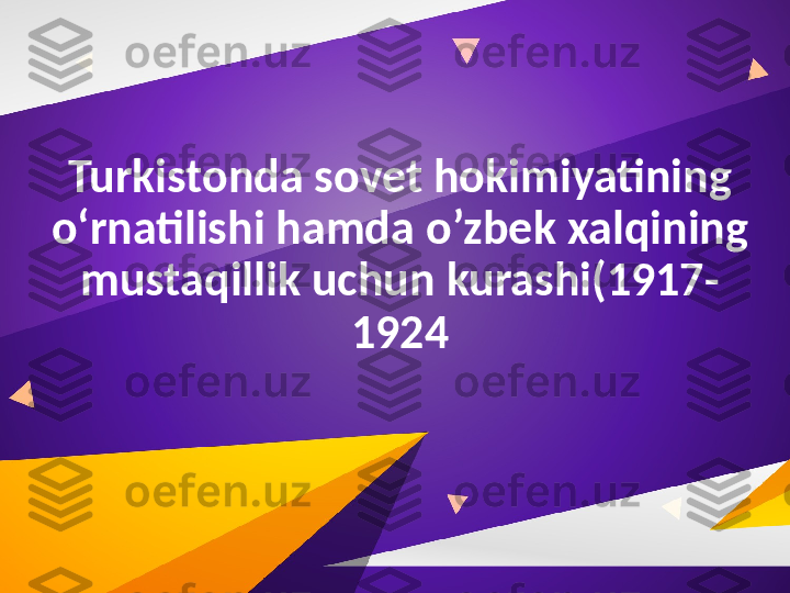 Turkistonda sovet hokimiyatining 
o‘rnatilishi hamda  o’zbek xalqining 
mustaqillik uchun kurashi(1917-
1924 