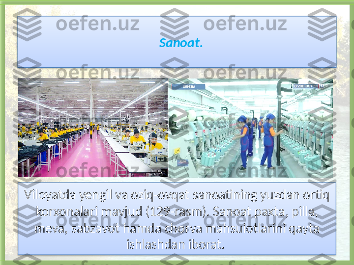 Sanoat .
Viloyatda yengil va oziq-ovqat sanoatining yuzdan ortiq 
korxonalari mavjud   (129-rasm). Sanoat paxta, pilla, 
meva, sabzavot hamda chorva mahsulotlarini qayta 
ishlashdan iborat.     