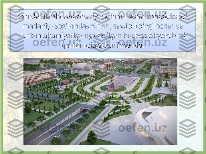 hamda ularda zamonaviy mehmonxona komplekslari, 
madaniy- sog‘lomlashtirish, savdo-ko‘ngilochar va 
turizm ahamiyatiga ega bo‘lgan boshqa obyektlarni 
qurish rejalashtirilmoqda. .   