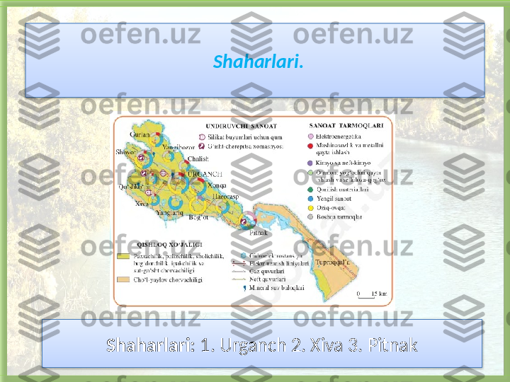 Shaharlari. 
Shaharlari:  1. Urganch 2. Xiva 3. Pitnak    