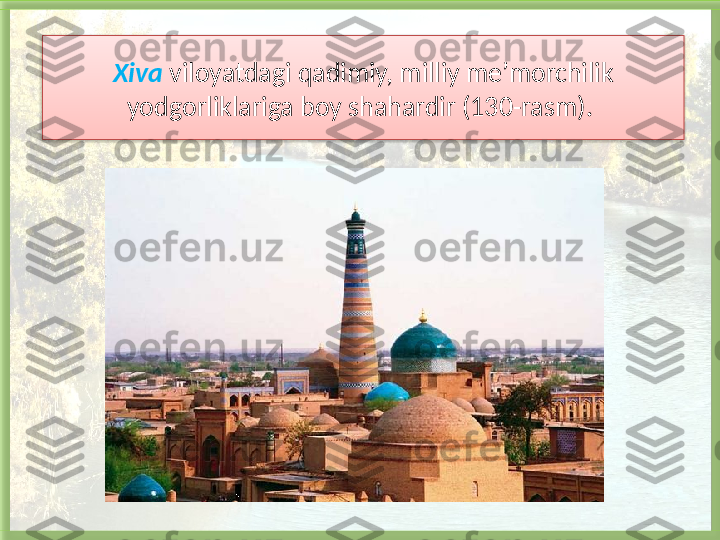 Xiva   viloyatdagi qadimiy, milliy me’morchilik 
yodgorliklariga boy shahardir (130-rasm).    