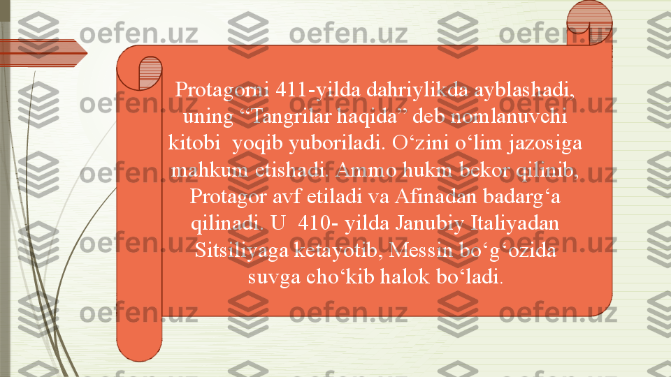 Protagorni 411-yilda dahriylikda ayblashadi, 
uning “Tangrilar haqida” deb nomlanuvchi 
kitobi  yoqib yuboriladi. O‘zini o‘lim jazosiga 
mahkum etishadi. Ammo hukm bekor qilinib, 
Protagor avf etiladi va Afinadan badarg‘a 
qilinadi. U  410- yilda Janubiy Italiyadan 
Sitsiliyaga ketayotib, Messin bo‘g‘ozida 
suvga cho‘kib halok bo‘ladi .              