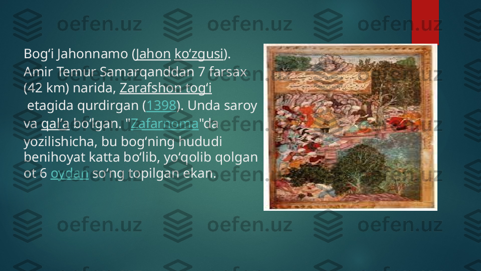 Bogʻi Jahonnamo ( Jahon   koʻzgusi ). 
Amir Temur Samarqanddan 7 farsax 
(42 km) narida,  Zarafshon togʻi
 etagida qurdirgan ( 1398 ). Unda saroy 
va  qalʼa  boʻlgan. " Zafarnoma "da 
yozilishicha, bu bogʻning hududi 
benihoyat katta boʻlib, yoʻqolib qolgan 
ot 6  oydan  soʻng topilgan ekan.   