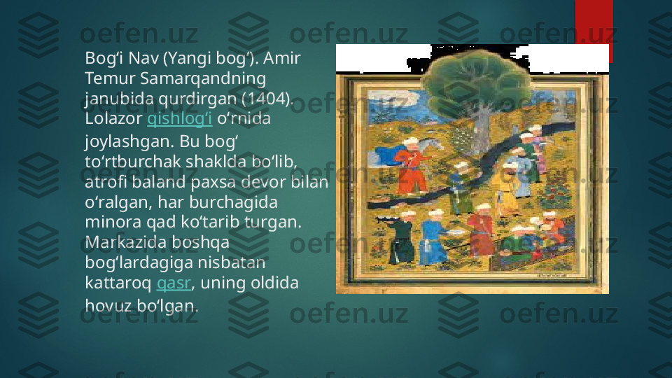 Bogʻi Nav (Yangi bogʻ). Amir 
Temur Samarqandning 
janubida qurdirgan (1404). 
Lolazor  qishlogʻi  oʻrnida 
joylashgan. Bu bogʻ 
toʻrtburchak shaklda boʻlib, 
atrofi baland paxsa devor bilan 
oʻralgan, har burchagida 
minora qad koʻtarib turgan. 
Markazida boshqa 
bogʻlardagiga nisbatan 
kattaroq  qasr , uning oldida 
hovuz boʻlgan.   