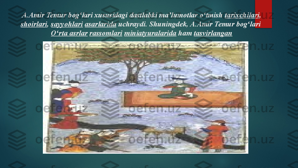   A.Amir Temur bog lari xususidagi dastlabki ma lumotlar o tmish 	ʻ ʼ ʻ tarixchilari ,	 
shoirlari ,	
  sayyohlari   asarlarida  	uchraydi. Shuningdek, A.Amir Temur bog lari	 	ʻ
O rta asrlar	
ʻ   rassomlari   miniatyuralarida  	ham	  tasvirlangan   