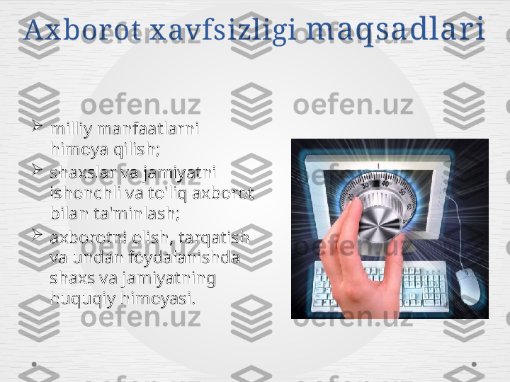 Ax bor ot x avfsizligi  maqsadlar i

milliy manfaatlarni 
himoya qilish;

shaxslar va jamiyatni 
ishonchli va to'liq axborot 
bilan ta'minlash;

axborotni olish, tarqatish 
va undan foydalanishda 
shaxs va jamiyatning 
huquqiy himoyasi. 