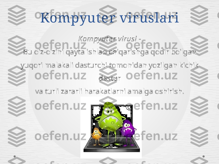 Kompyut er  vir uslar i
Kompy ut e r virusi -
Bu o'z-o'zini qayta ishlab chiqarishga qodir bo'lgan 
yuqori malakali dasturchi tomonidan yozilgan kichik 
dastur
va turli zararli harakatlarni amalga oshirish. 