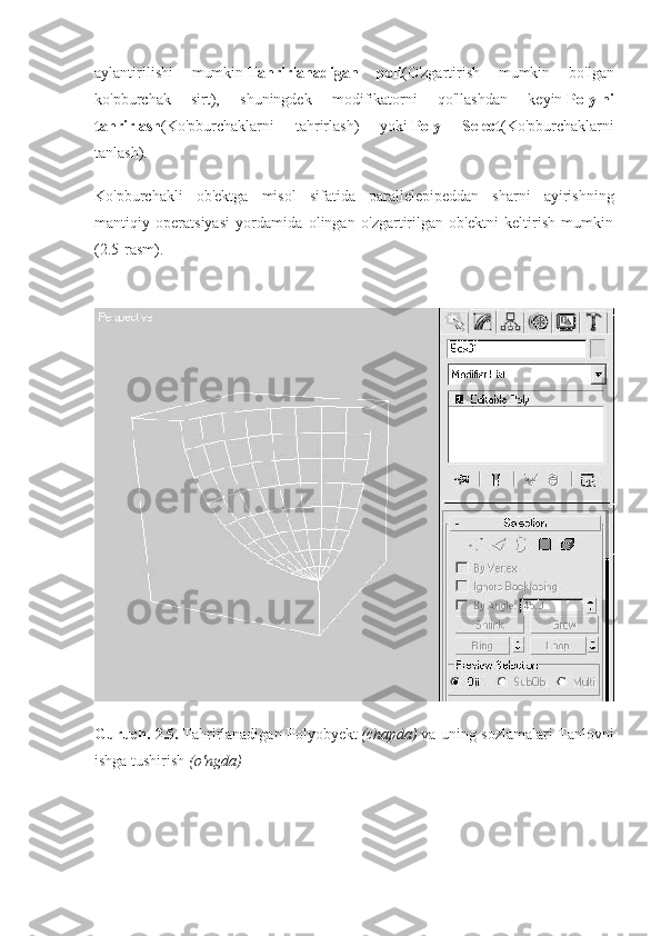 aylantirilishi   mumkin   Tahrirlanadigan   poli (O'zgartirish   mumkin   bo'lgan
ko'pburchak   sirt),   shuningdek   modifikatorni   qo'llashdan   keyin   Poly-ni
tahrirlash (Ko'pburchaklarni   tahrirlash)   yoki   Poly   Select (Ko'pburchaklarni
tanlash).
Ko'pburchakli   ob'ektga   misol   sifatida   parallelepipeddan   sharni   ayirishning
mantiqiy   operatsiyasi   yordamida   olingan   o'zgartirilgan   ob'ektni   keltirish   mumkin
(2.5-rasm).
Guruch. 2.5.   Tahrirlanadigan Polyobyekt   (chapda)   va uning sozlamalari Tanlovni
ishga tushirish   (o'ngda) 
