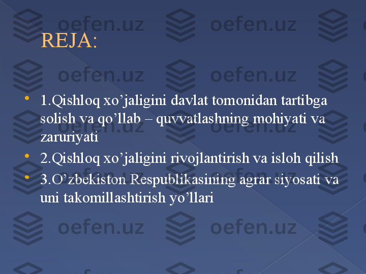 REJA:

1.Qishloq xo’jaligini davlat tomonidan tartibga 
solish va qo’llab – quvvatlashning mohiyati va 
zaruriyati

2.Qishloq xo’jaligini rivojlantirish va isloh qilish

3.O’zbekiston Respublikasining agrar siyosati va 
uni takomillashtirish yo’llari      