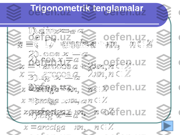 Trigonometrik tenglamala ra	x	ctg	
a	x	tg	
a	x	
a	x	
	
	
	
	
).	4	
).	3	
cos	).	2	
sin	).	1	
		Z	n	n	a	x	
n	
					,	arcsin	1		
Z	n	n	a	x					,	2	arccos		
Z	n	n	arctga	x				,		
Z	n	n	arcctga	x				,	
a	x	ctg	
a	x	tg	
a	x	
a	x	
	
	
	
	
).	4	
).	3	
cos	).	2	
sin	).	1	
		Z	n	n	a	x
n						,	arcsin	1		
Z	n	n	a	x					,	2	arccos	
Znnarctgax  ,	

Znnarcctgax  ,	
	
a	x	ctg	
a	x	tg	
a	x	
a	x	
	
	
	
	
).	4	
).	3	
cos	).	2	
sin	).	1	
		Z	n	n	a	x	
n	
					,	arcsin	1		
Z	n	n	a	x					,	2	arccos		
Z	n	n	arctga	x				,		
Z	n	n	arcctga	x				,	 