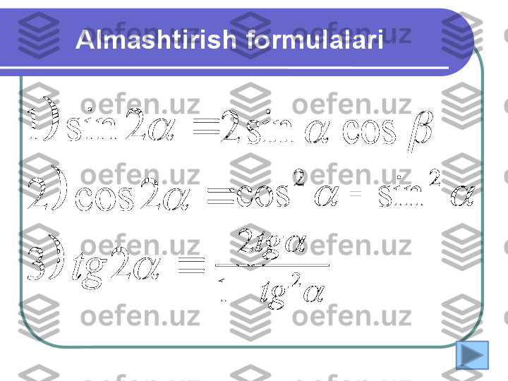 Almashtirish formulalari 	

		
	
	
	
	
	
2	3	
2	cos	2	
2	sin	1	
tg	
		cos	sin	2	
		
2	2	
sin	cos		
	

2
1 2
tgtg
	
	

		
	
	
	
	
	
2	3	
2	cos	2	
2	sin	1	
tg	
		cos	sin	2	
		
2	2	
sin	cos		
	
 2	
1	
2	
tg
tg	
 