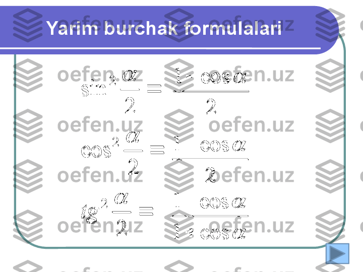 Yarim burchak formulalari 
 
2 2cos 2sin
2 22	


tg 2cos1	 
2cos1
 


cos1 cos1
 	
	

	
2	
2	
cos	
2	
sin	
2	
2
2
	

	
tg	
2	
cos	1			
2
cos	1			

	
cos	1	
cos	1	

 