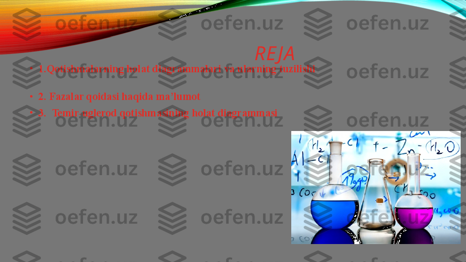 RE J A
•
1.Qotishmalarning holat diagrammalari va ularning tuzilishi                                    
                                   
•
2.   Fazalar qoidasi haqida ma’lumot
•
3.  	
  Temir-uglerod qotishmasining	 holat   diagrammasi 