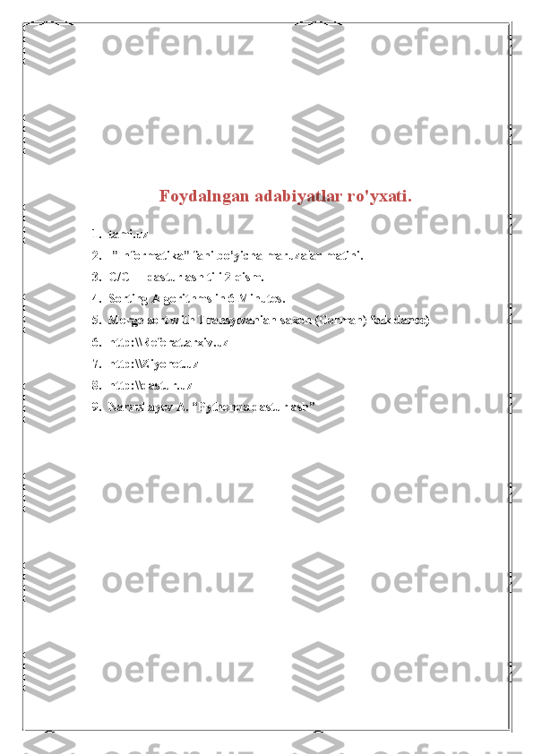 Foydalngan adabiyatlar ro'yxati.
1. tami.uz
2.  ”Informatika” fani bo’yicha maruzalar matini.
3. C/C++ dasturlash tili 2-qism.
4. Sorting Algorithms in 6 Minutes.
5. Merge-sort with Transylvanian-saxon (German) folk dance)
6. http:\\Referat.arxiv.uz
7. http:\\Ziyonet.uz
8. http:\\dastur.uz
9. Narzullayev A. “Pythonda dasturlash” 