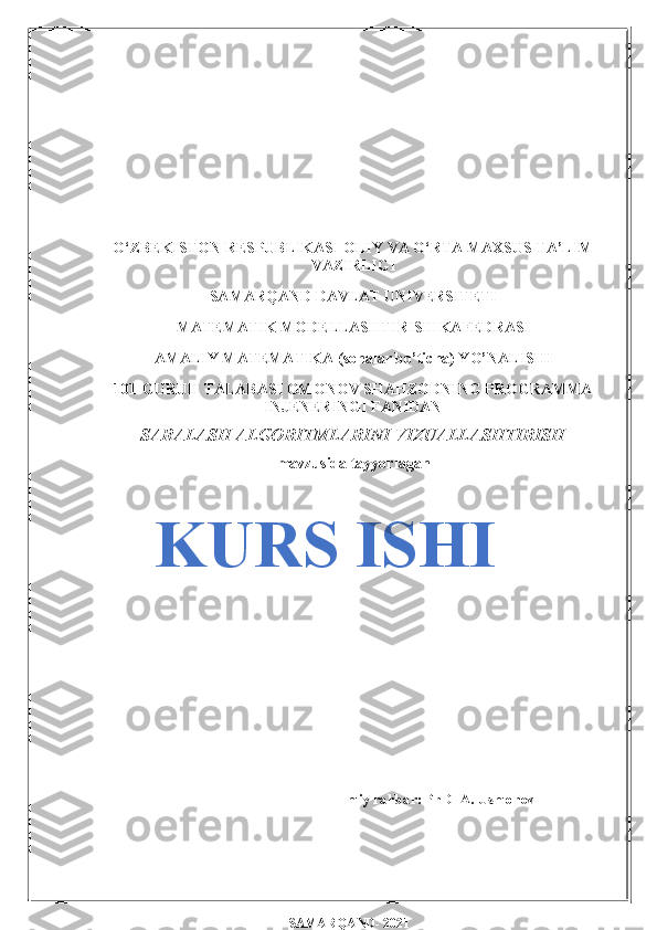 O‘ZBEKISTON RESPUBLIKASI OLIY VA O‘RTA MAXSUS TA’LIM
VAZIRLIGI
SAMARQAND DAVLAT UNIVERSITETI
MATEMATIK MODELLASHTIRISH KAFEDRASI 
AMALIY MATEMATIKA (sohalar bo’ticha) YO’NALISHI
101-GURUH TALABASI OMONOV SHAHZODNING PROGRAMMA
INJENERINGI FANIDAN
SARALASH ALGORITMLARINI VIZUALLASHTIRISH
mavzusida tayyorlagan
KURS ISHI
Ilmiy rahbar: PhD  A. Usmonov
SAMARQAND- 2021 