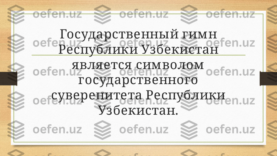 Государственны й гим н 
Республики Уз бекистан 
я вля ется  сим волом  
государственного 
суверенитета Республики 
Уз бекистан. 