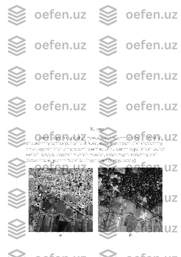 Xulosa:
Tasvirni qayta ishlash uchun maxsus dastur muammosini hal qilish ishlab 
chiquvchining tajribasiga bog'liq. Afsuski, xuddi shu ob'ektni olish shartlarining 
biroz o'zgarishi bilan uning raqamli tasviri va ushbu tasvirni qayta ishlash usullari 
sezilarli darajada o'zgarishi mumkin: masalan, elektromagnit spektrning qizil 
diapazonida va yaqin infraqizilda olingan tasvir (rasmga qarang). 