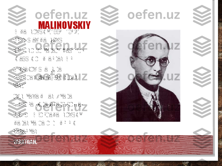 MALINOVSKIY
B.  MALINOVSKIY(1884 - 1942).  
BRONISLAV MALINOVS 
KIY  ETNOLOGIYADAGI  MASHHUR 
 KLASSIK  OLIMLARDAN BIRI. 
U  KRAKOV  SHAHRIDA  
TUG‘ILGAN  VA  TAHSIL  OLGAN.  
YANGI 
GVINEYA VA MELANEZIYADA 
ETNOGRAFIK DALA TADQIQOTLA- 
RINI  OLIB  BORGAMALINOVSKIY  
MADANIYATGA  OID  EMPIRIK  
NAZARIYANI 
YARATGAN.    