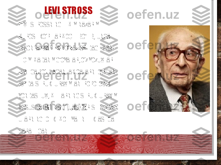 LEVI STROSS
LEVI  STROSSNING  ILMIY-NAZARIY 
MEROSI  KO‘P  TARMOQLI  BO'LIB,  UNGA 
INSONPARVARLIK  YO‘NALISHIDAGI  MAN- 
TIQIY-MADANIY G'OYALAR; O‘Z YOZUVLAR- 
IGA EGA BO‘LMAGAN JAMOALARNI O'RGAN- 
ISHDA  STRUKTURAVIY  ANTROPOLOGIK 
YONDASHUV; MIFLARNING STRUKTURAVIY 
XUSUSIYATINI  MODELLASHTIRISH  ORQALI 
ULARNING ICHKI MOHIYATINI TIKLASHGA 
QARATILGAN.  