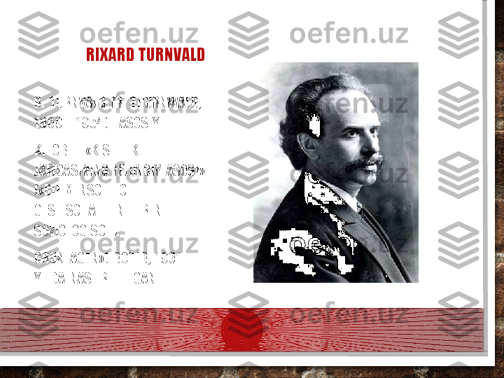 RIXARD TURNVALD
R.  TURNVALD  (R.  THURNWALD,  
1869  -  1954) -  ASOSIY 
KITOBI  -  «KISHILIK  
JAMOASINING  IJTIMOIY  ASOSI»  
(«DIE MENSCHLICHE  
GESELSCHAFT  IN  IHREN  
SOZIOLOGISCHE 
GRUNLAGEN»)  BO‘LIB,  1931-
YILDA  NASHR  ETILGAN.  