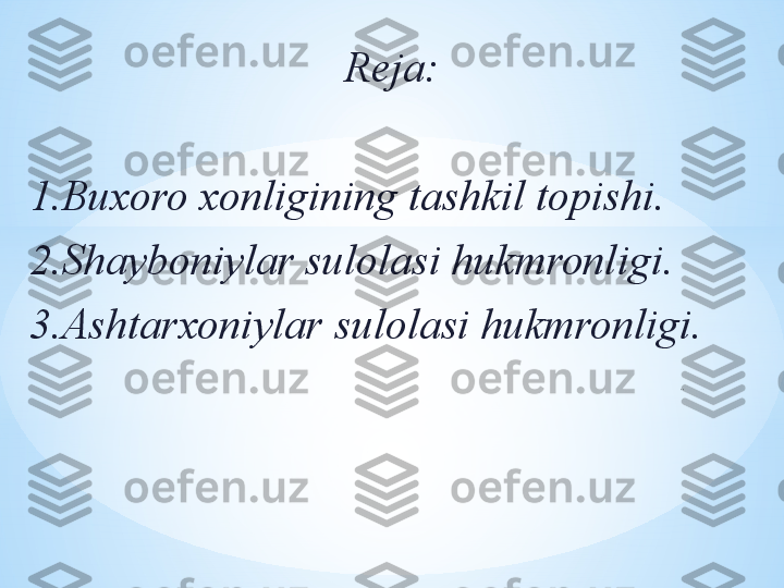 ..Reja:
 
1.Buxoro xonligining tashkil topishi.
2.Shayboniylar sulolasi hukmronligi.
3.Ashtarxoniylar sulolasi hukmronligi.  