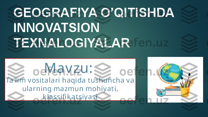 GEOGRAFIYA O’QITISHDA  
INNOVATSION 
TEXNALOGIYALAR
Mav zu: 
Ta’lim v osit alari haqida t ushuncha v a 
ularning mazmun mohiy at i, 
k lassifi k at siy asi 