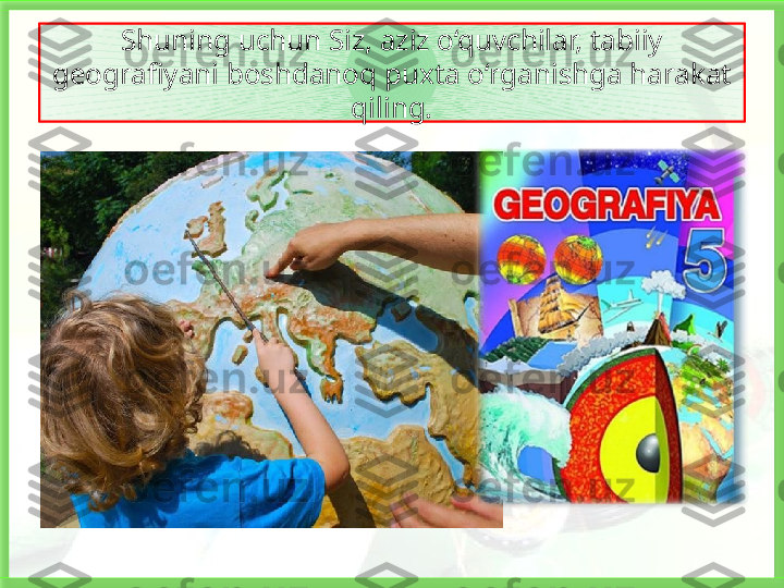 Shuning uchun Siz, aziz o‘quvchilar, tabiiy 
geografiyani boshdanoq puxta o‘rganishga harakat 
qiling.  