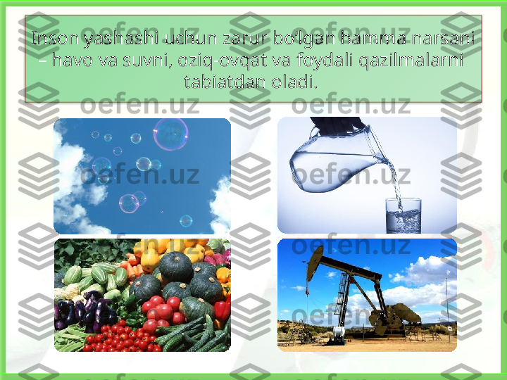 Inson yashashi uchun zarur bo‘lgan hamma narsani 
– havo va suvni, oziq-ovqat va foydali qazilmalarni  
tabiatdan oladi.    