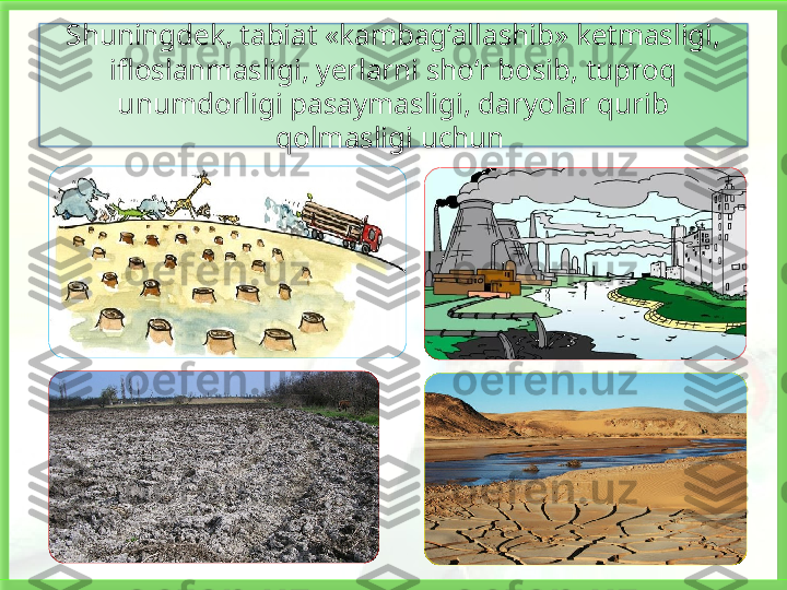 Shuningdek, tabiat «kambag‘allashib» ketmasligi, 
ifloslanmasligi, yerlarni sho‘r bosib, tuproq 
unumdorligi pasaymasligi, daryolar qurib 
qolmasligi uchun    