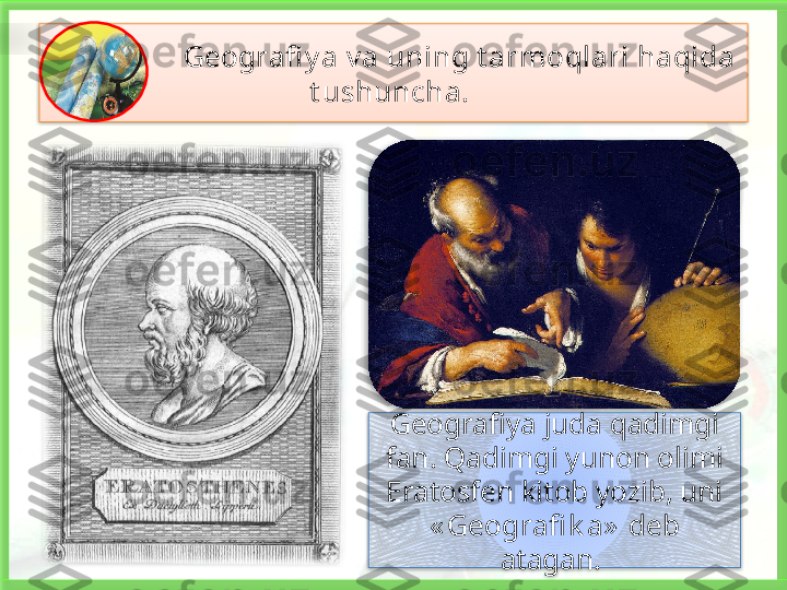                    Geografi y a v a uning t armoqlari haqida 
t ushuncha. 
Geografiya   juda qadimgi 
fan. Qadimgi yunon olimi 
Eratosfen kitob yozib, uni  
« Geografi k a»   deb 
atagan.        