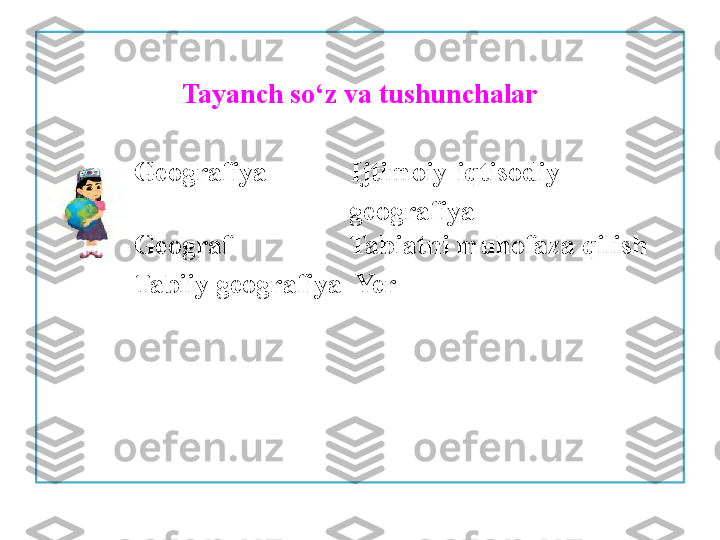 Tayanch so‘z va tushunchalar
              Geografiya            Ijtimoiy-iqtisodiy
                                             geografiya
              Geograf                 Tabiatni muhofaza qilish
               Tabiiy geografiya  Yer 