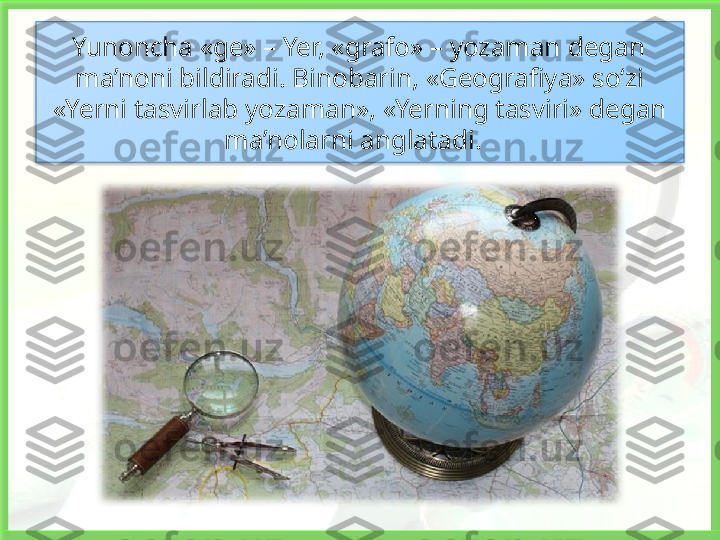 Yunoncha «ge» – Yer, «grafo» – yozaman   degan
ma’noni bildiradi. Binobarin, «Geografiya» so‘zi 
«Yerni tasvirlab   yozaman», «Yerning tasviri» degan 
ma’nolarni anglatadi.     