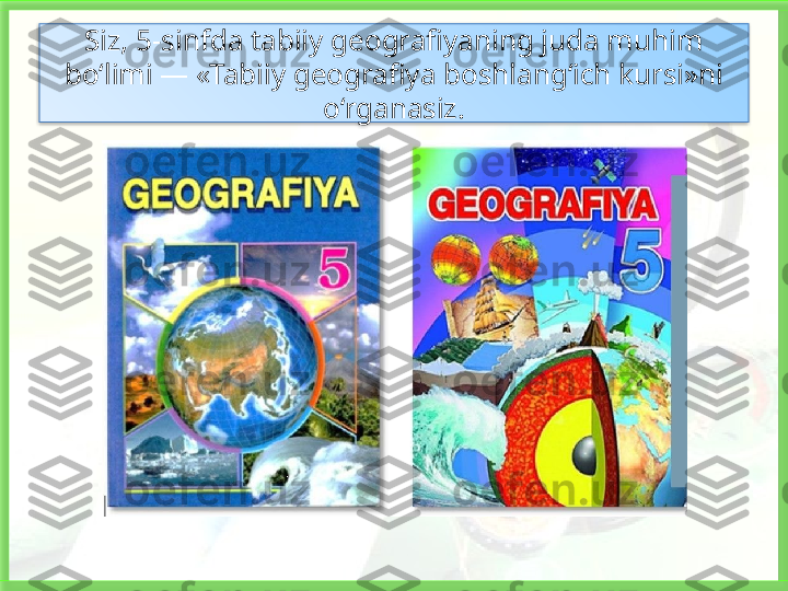 Siz, 5-sinfda tabiiy geografiyaning juda muhim 
bo‘limi — «Tabiiy geografiya boshlang‘ich kursi»ni 
o‘rganasiz.   