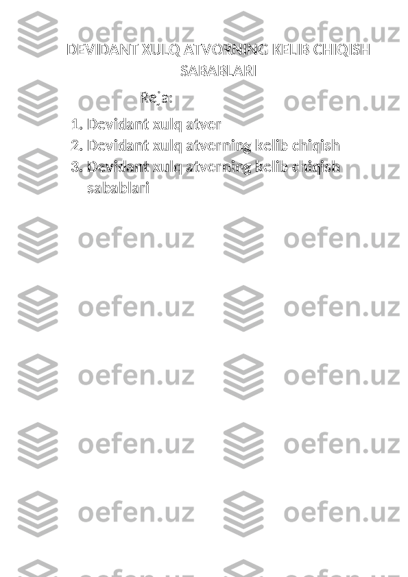 DEVIDANT XULQ ATVORNING KELIB CHIQISH
SABABLARI
                      Reja:
1. Devidant xulq atvor
2. Devidant xulq atvorning kelib chiqish
3. Devidant xulq atvorning kelib chiqish 
sabablari 