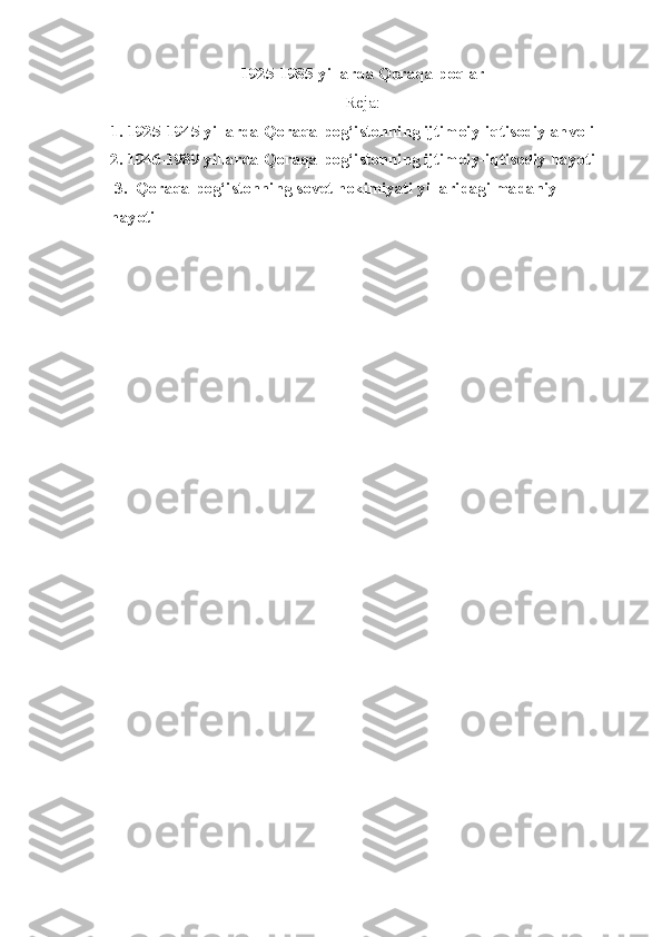1925-1985 -yillarda Qoraqalpoqlar
Reja:
1. 1925-1945 yillarda Qoraqalpog‘istonning ijtimoiy-iqtisodiy ahvoli
2. 1946-1989 yillarda Qoraqalpog‘istonning ijtimoiy-iqtisodiy hayoti
 3.  Qoraqalpog‘istonning sovet hokimiyati yillaridagi madaniy
hayoti 