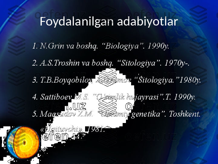 Foydalanilgan adabiyotlar
1. N.Grin va boshq. “Biologiya”. 1990y. 
2. A.S.Troshin va boshq. “Sitologiya”. 1970y-. 
3. T.B.Boyqobilov, X.Ikromov “Sitologiya.”1980y.
4. Sattiboev M.S. “O’simlik hujayrasi”.T. 1990y. 
5. Maqsudov Z.M. “Umumiy genetika”. Toshkent. 
«Uqituvchi», 1981. 