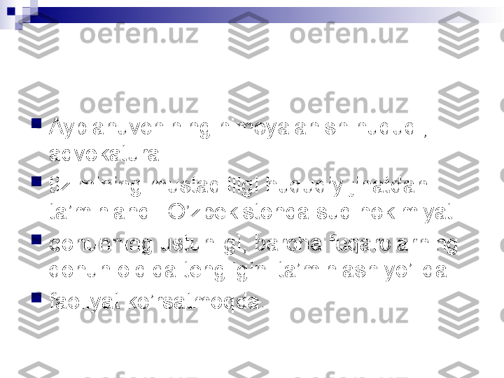 
Ayblanuvchining himoyalanish huquqi, 
advokatura

tizimining mustaqilligi huquqiy jihatdan 
ta’minlandi. O’zbekistonda sud hokimiyati

qonunning ustunligi, barcha fuqarolarning 
qonun oldida tengligini ta’minlash yo’lida

faoliyat ko’rsatmoqda. 