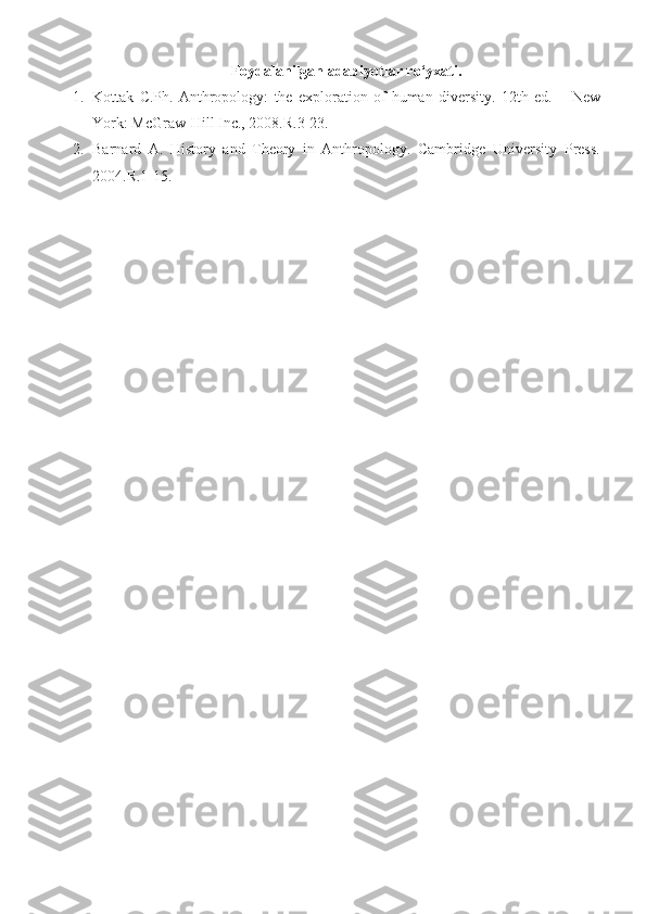 Foydalanilgan adabiyotlar ro‘yxati.
1. Kottak   C .Ph.   Anthropology:   the   exploration   of   human   diversity.   12th   ed.   –   New
York : McGraw-Hill Inc. ,  2008.R.3-23.
2. Barnard   A.   History   and   Theory   in   Anthropology.   Cambridge   U niversity   Press.
2004. R.1-15. 