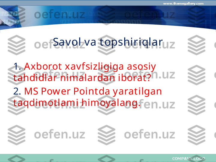 COMPANY LOGOwww.themegallery.com
Sav ol v a t opshiriqlar
1.  A xborot  xav fsizligiga asosiy  
t ahdidlar nimalardan iborat ?
2.  MS Pow er Point da y arat ilgan 
t aqdimot lami himoy alang. 