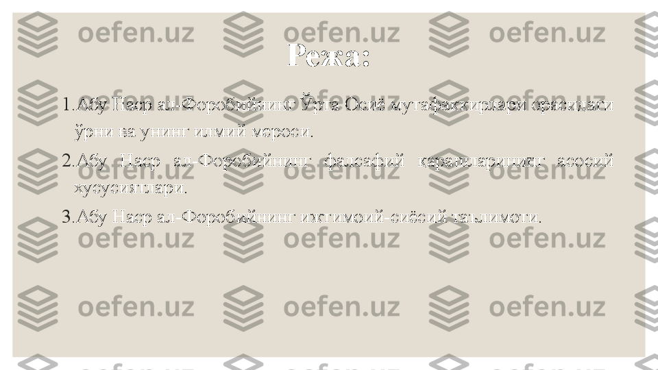 Режа:
1. Абу Наср ал-Форобийнинг Ўрта Осиё мутафаккирлари орасидаги 
ўрни ва унинг илмий мероси.
2. Абу  Наср  ал-Форобийнинг  фалсафий  қарашларининг  асосий 
хусусиятлари.
3. Абу Наср ал-Форобийнинг ижтимоий-сиёсий таълимоти. 