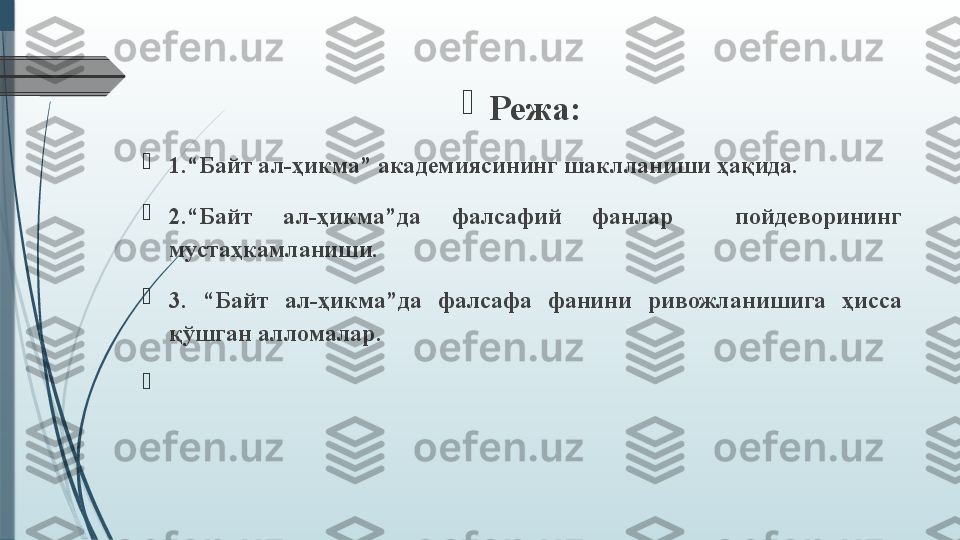 
Режа:

1.“Байт ал-ҳикма” академиясининг шаклланиши ҳақида.

2.“Байт  ал-ҳикма”да  фалсафий  фанлар    пойдеворининг 
мустаҳкамланиши.

3.  “Байт  ал-ҳикма”да  фалсафа  фанини  ривожланишига  ҳисса 
қўшган алломалар.

               
