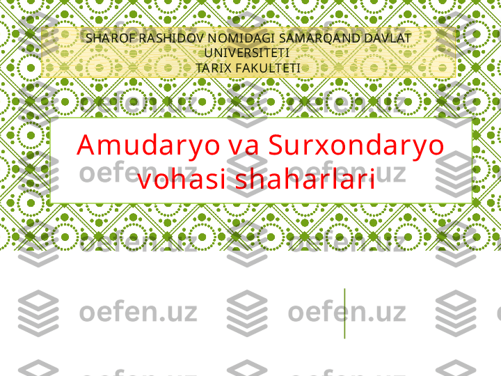 Amudary o v a Surxondary o 
v ohasi shaharlari SHA ROF RA SHIDOV N OMIDAGI SAMARQAN D DAVLAT 
UN IV ERSITETI 
TA RIX  FAKULTETI 