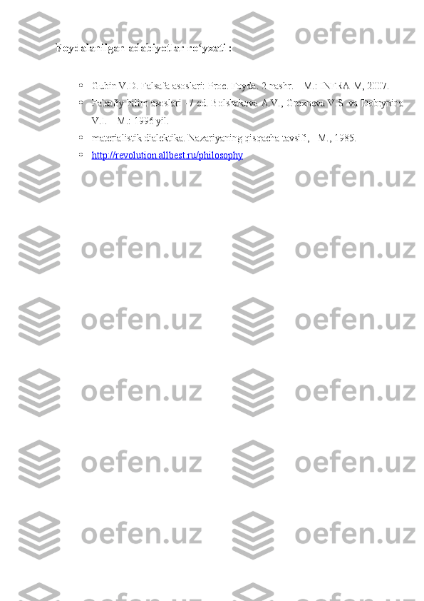 Foydalanilgan adabiyotlar ro yxati :ʻ
 Gubin V.D. Falsafa asoslari: Proc. Foyda. 2-nashr. – M.: INFRA-M, 2007.
 Falsafiy bilim asoslari - / ed. Bolshakova A.V., Grexneva V.S. va Dobrynina
V.I. – M.: 1996 yil.
 materialistik dialektika. Nazariyaning qisqacha tavsifi, - M., 1985.
 http://revolution.allbest.ru/philosophy    